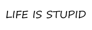 LIFE IS STUPID