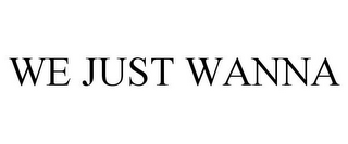 WE JUST WANNA