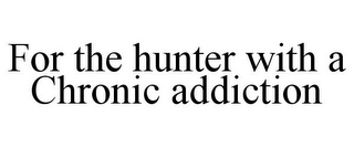 FOR THE HUNTER WITH A CHRONIC ADDICTION