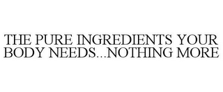 THE PURE INGREDIENTS YOUR BODY NEEDS...NOTHING MORE