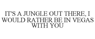 IT'S A JUNGLE OUT THERE, I WOULD RATHER BE IN VEGAS WITH YOU