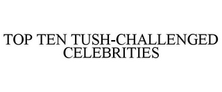 TOP TEN TUSH-CHALLENGED CELEBRITIES