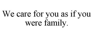 WE CARE FOR YOU AS IF YOU WERE FAMILY.