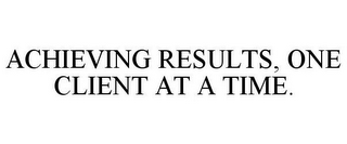 ACHIEVING RESULTS, ONE CLIENT AT A TIME.