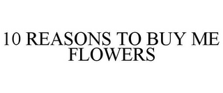 10 REASONS TO BUY ME FLOWERS