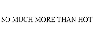 SO MUCH MORE THAN HOT