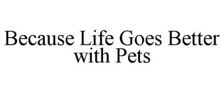 BECAUSE LIFE GOES BETTER WITH PETS