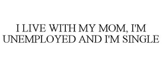 I LIVE WITH MY MOM, I'M UNEMPLOYED AND I'M SINGLE