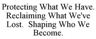 PROTECTING WHAT WE HAVE. RECLAIMING WHAT WE'VE LOST. SHAPING WHO WE BECOME.