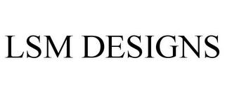 LSM DESIGNS