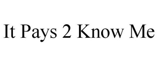 IT PAYS 2 KNOW ME