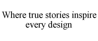 WHERE TRUE STORIES INSPIRE EVERY DESIGN