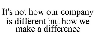 IT'S NOT HOW OUR COMPANY IS DIFFERENT BUT HOW WE MAKE A DIFFERENCE