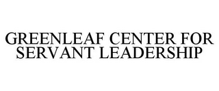 GREENLEAF CENTER FOR SERVANT LEADERSHIP