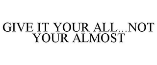 GIVE IT YOUR ALL...NOT YOUR ALMOST