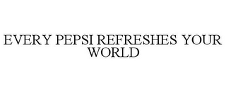 EVERY PEPSI REFRESHES YOUR WORLD