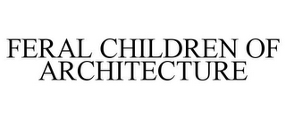 FERAL CHILDREN OF ARCHITECTURE