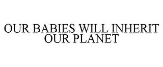 OUR BABIES WILL INHERIT OUR PLANET