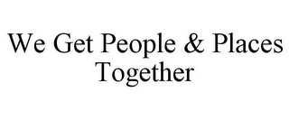 WE GET PEOPLE & PLACES TOGETHER