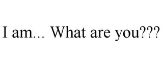 I AM... WHAT ARE YOU???