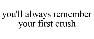 YOU'LL ALWAYS REMEMBER YOUR FIRST CRUSH