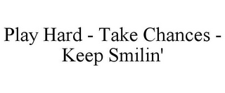 PLAY HARD - TAKE CHANCES - KEEP SMILIN'