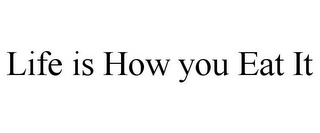 LIFE IS HOW YOU EAT IT
