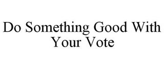 DO SOMETHING GOOD WITH YOUR VOTE