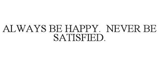 ALWAYS BE HAPPY. NEVER BE SATISFIED.