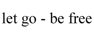 LET GO - BE FREE