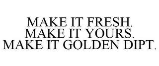 MAKE IT FRESH. MAKE IT YOURS. MAKE IT GOLDEN DIPT.