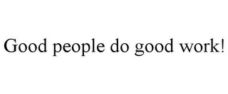 GOOD PEOPLE DO GOOD WORK!