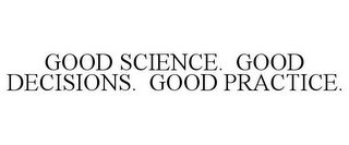 GOOD SCIENCE. GOOD DECISIONS. GOOD PRACTICE.