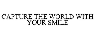 CAPTURE THE WORLD WITH YOUR SMILE