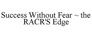 SUCCESS WITHOUT FEAR ~ THE RACR'S EDGE