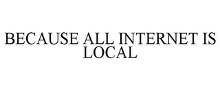 BECAUSE ALL INTERNET IS LOCAL