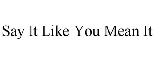 SAY IT LIKE YOU MEAN IT