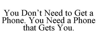 YOU DON'T NEED TO GET A PHONE. YOU NEED A PHONE THAT GETS YOU.