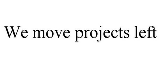 WE MOVE PROJECTS LEFT
