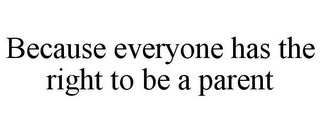 BECAUSE EVERYONE HAS THE RIGHT TO BE A PARENT