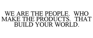 WE ARE THE PEOPLE. WHO MAKE THE PRODUCTS. THAT BUILD YOUR WORLD.