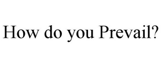 HOW DO YOU PREVAIL?