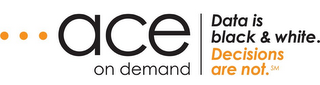 ACE ON DEMAND DATA IS BLACK & WHITE. DECISIONS ARE NOT.