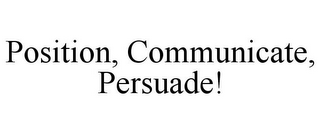 POSITION, COMMUNICATE, PERSUADE!