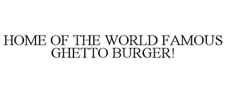 HOME OF THE WORLD FAMOUS GHETTO BURGER!