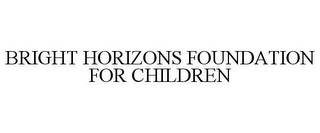 BRIGHT HORIZONS FOUNDATION FOR CHILDREN