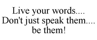 LIVE YOUR WORDS.... DON'T JUST SPEAK THEM.... BE THEM!