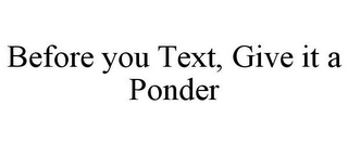 BEFORE YOU TEXT, GIVE IT A PONDER