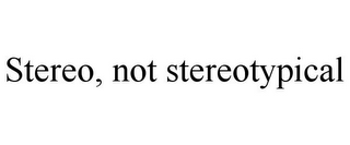 STEREO, NOT STEREOTYPICAL