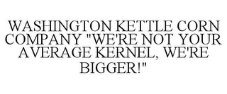 WASHINGTON KETTLE CORN COMPANY "WE'RE NOT YOUR AVERAGE KERNEL, WE'RE BIGGER!"